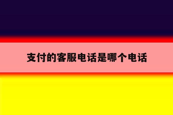 支付的客服电话是哪个电话 支付的客服电话是哪个电话