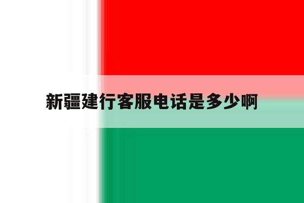 新疆建行客服电话是多少啊 新疆建行客服电话是多少啊