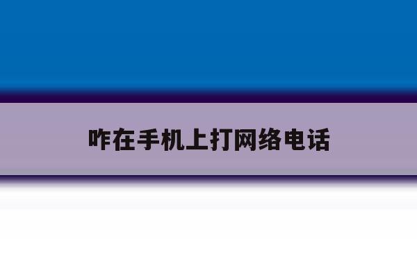 咋在手机上打网络电话 咋在手机上打网络电话