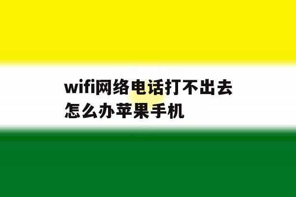 wifi网络电话打不出去怎么办苹果手机 wifi网络电话打不出去怎么办苹果手机
