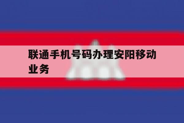 联通手机号码办理安阳移动业务 联通手机号码办理安阳移动业务