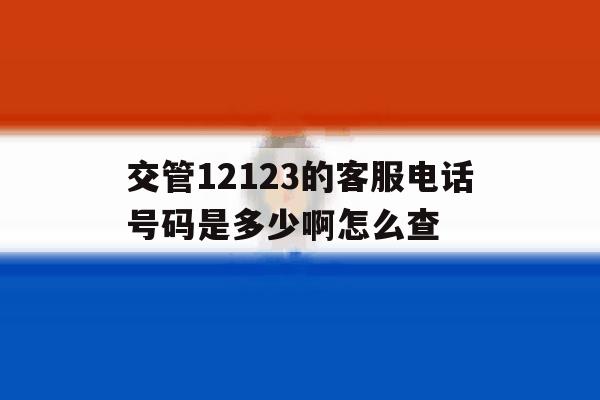 交管12123的客服电话号码是多少啊怎么查 交管12123的客服电话号码是多少啊怎么查