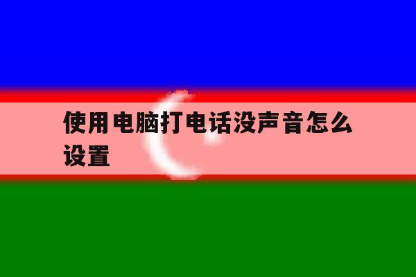 使用电脑打电话没声音怎么设置 使用电脑打电话没声音怎么设置