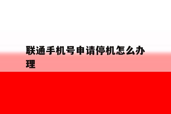联通手机号申请停机怎么办理 联通手机号申请停机怎么办理