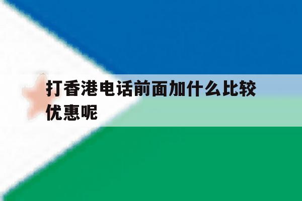 打香港电话前面加什么比较优惠呢 打香港电话前面加什么比较优惠呢