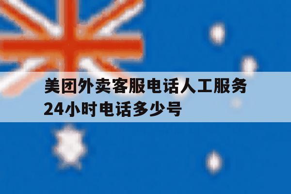 美团外卖客服电话人工服务24小时电话多少号的简单介绍 美团外卖客服电话人工服务24小时电话多少号的简单介绍