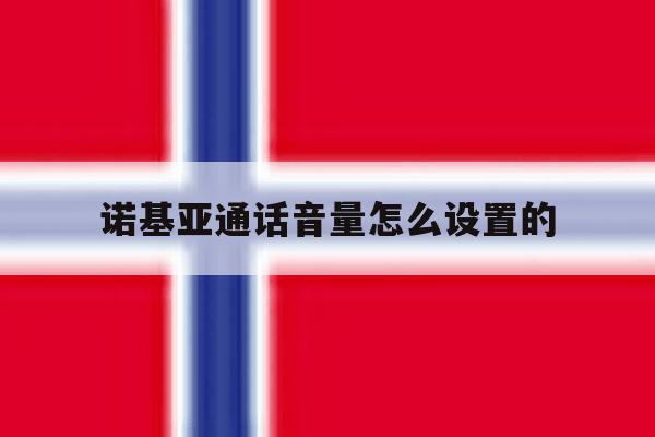 诺基亚通话音量怎么设置的 诺基亚通话音量怎么设置的