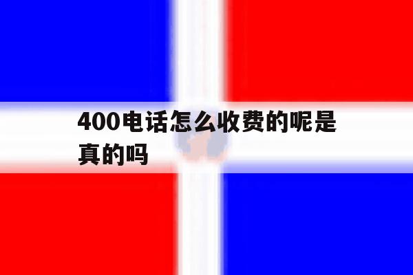 400电话怎么收费的呢是真的吗 400电话怎么收费的呢是真的吗