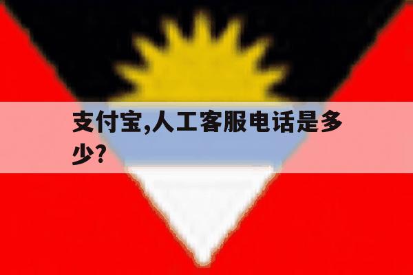 支付宝,人工客服电话是多少? 支付宝,人工客服电话是多少?