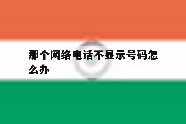 那个网络电话不显示号码怎么办 那个网络电话不显示号码怎么办