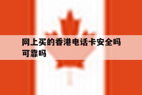 网上买的香港电话卡安全吗可靠吗 网上买的香港电话卡安全吗可靠吗