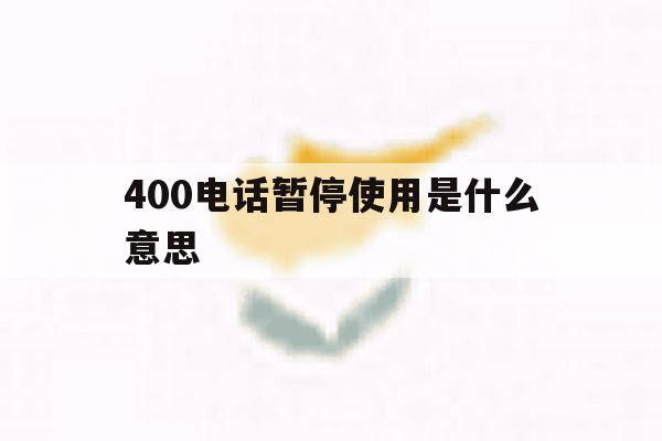 400电话暂停使用是什么意思 400电话暂停使用是什么意思