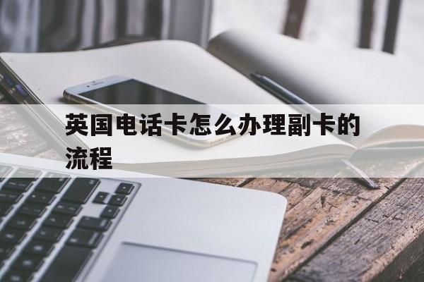 英国电话卡怎么办理副卡的流程 英国电话卡怎么办理副卡的流程