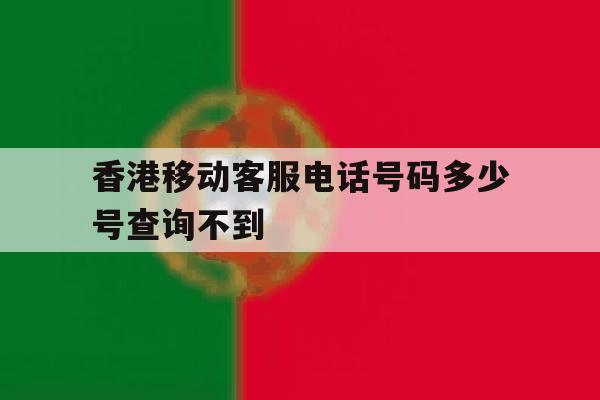 香港移动客服电话号码多少号查询不到 香港移动客服电话号码多少号查询不到