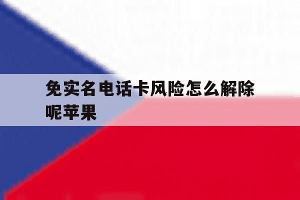 免实名电话卡风险怎么解除呢苹果 免实名电话卡风险怎么解除呢苹果