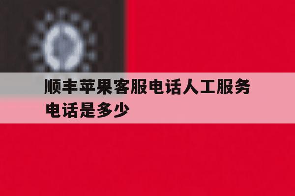 顺丰苹果客服电话人工服务电话是多少 顺丰苹果客服电话人工服务电话是多少