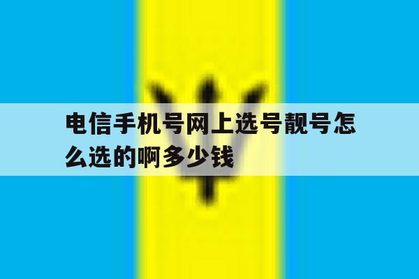 电信手机号网上选号靓号怎么选的啊多少钱 电信手机号网上选号靓号怎么选的啊多少钱