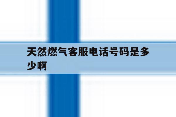 包含天然燃气客服电话号码是多少啊的词条 包含天然燃气客服电话号码是多少啊的词条