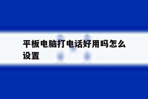 平板电脑打电话好用吗怎么设置 平板电脑打电话好用吗怎么设置
