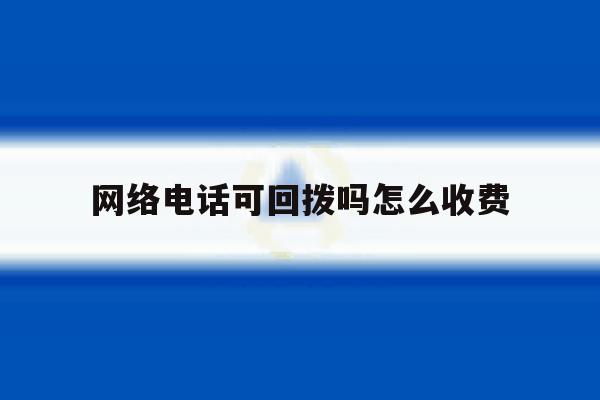 网络电话可回拨吗怎么收费 网络电话可回拨吗怎么收费