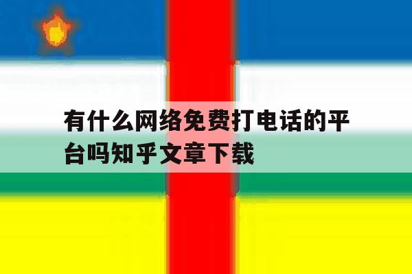 包含有什么网络免费打电话的平台吗知乎文章下载的词条 包含有什么网络免费打电话的平台吗知乎文章下载的词条