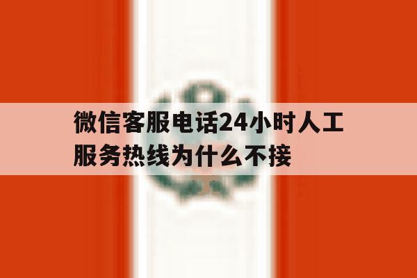 微信客服电话24小时人工服务热线为什么不接 微信客服电话24小时人工服务热线为什么不接