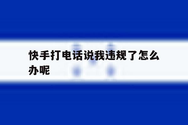 快手打电话说我违规了怎么办呢 快手打电话说我违规了怎么办呢
