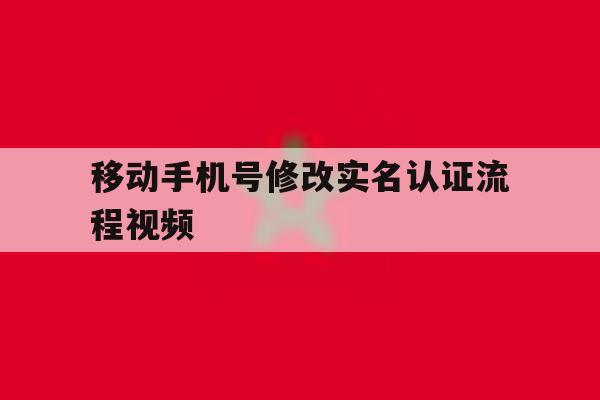 移动手机号修改实名认证流程视频 移动手机号修改实名认证流程视频