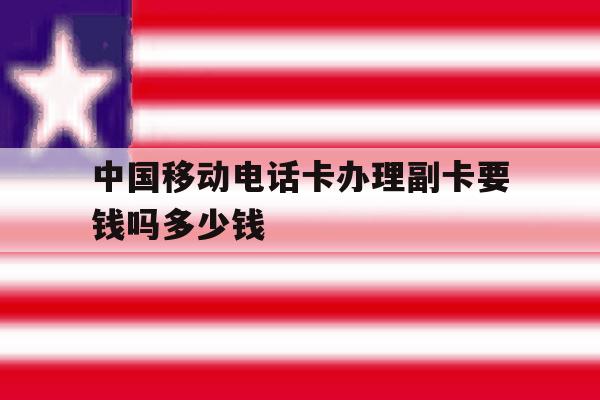 中国移动电话卡办理副卡要钱吗多少钱的简单介绍 中国移动电话卡办理副卡要钱吗多少钱的简单介绍