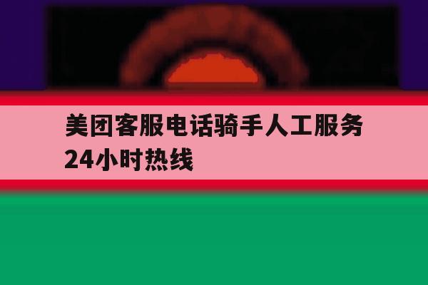 美团客服电话骑手人工服务24小时热线 美团客服电话骑手人工服务24小时热线