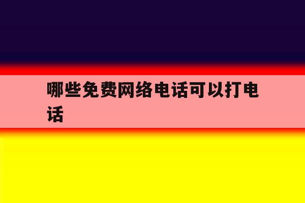 哪些免费网络电话可以打电话 哪些免费网络电话可以打电话