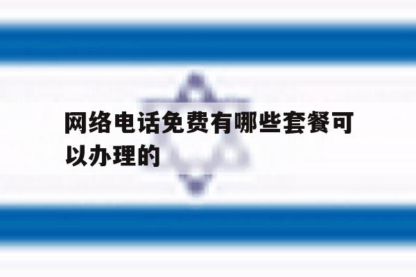 网络电话免费有哪些套餐可以办理的 网络电话免费有哪些套餐可以办理的