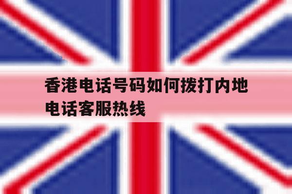 香港电话号码如何拨打内地电话客服热线的简单介绍 香港电话号码如何拨打内地电话客服热线的简单介绍