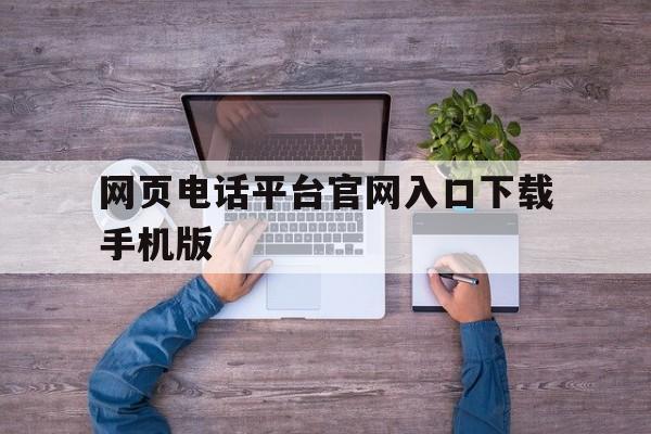 包含网页电话平台官网入口下载手机版的词条 包含网页电话平台官网入口下载手机版的词条