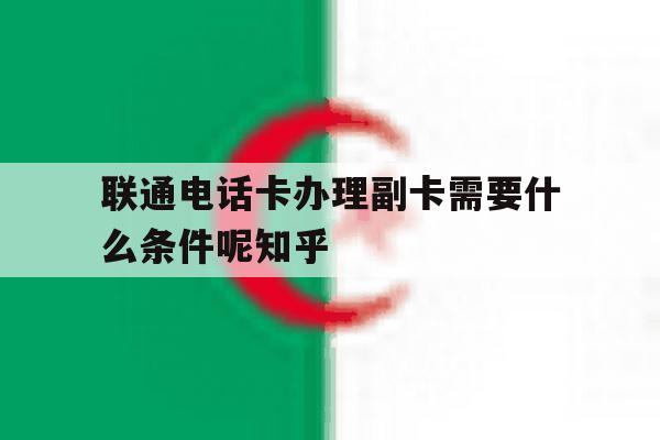 包含联通电话卡办理副卡需要什么条件呢知乎的词条 包含联通电话卡办理副卡需要什么条件呢知乎的词条