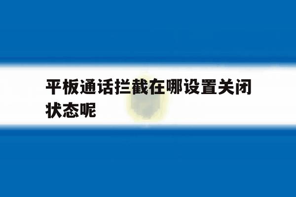 平板通话拦截在哪设置关闭状态呢 平板通话拦截在哪设置关闭状态呢