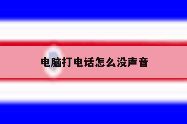 电脑打电话怎么没声音 电脑打电话怎么没声音