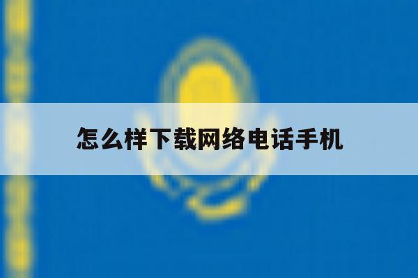 怎么样下载网络电话手机 怎么样下载网络电话手机