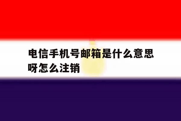 电信手机号邮箱是什么意思呀怎么注销 电信手机号邮箱是什么意思呀怎么注销