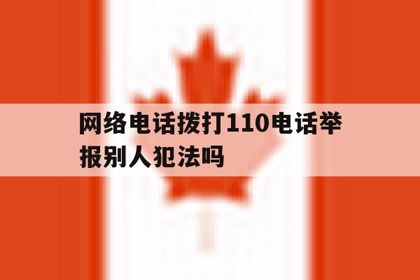 网络电话拨打110电话举报别人犯法吗 网络电话拨打110电话举报别人犯法吗