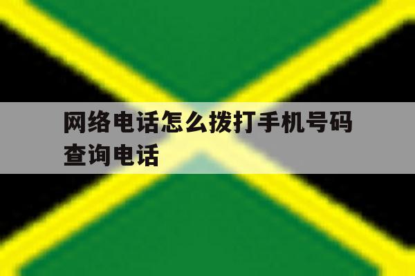 网络电话怎么拨打手机号码查询电话 网络电话怎么拨打手机号码查询电话
