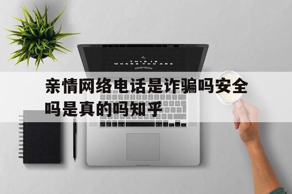 关于亲情网络电话是诈骗吗安全吗是真的吗知乎的信息 关于亲情网络电话是诈骗吗安全吗是真的吗知乎的信息