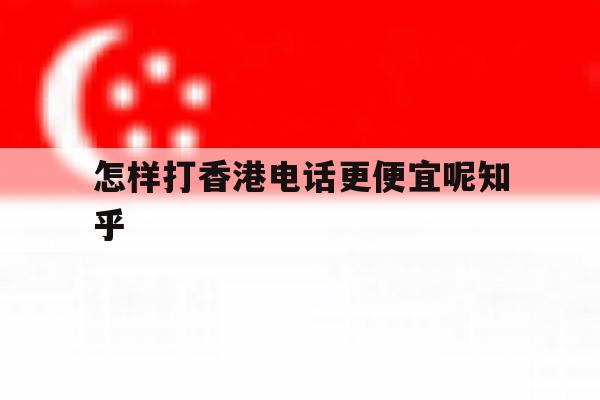 关于怎样打香港电话更便宜呢知乎的信息 关于怎样打香港电话更便宜呢知乎的信息