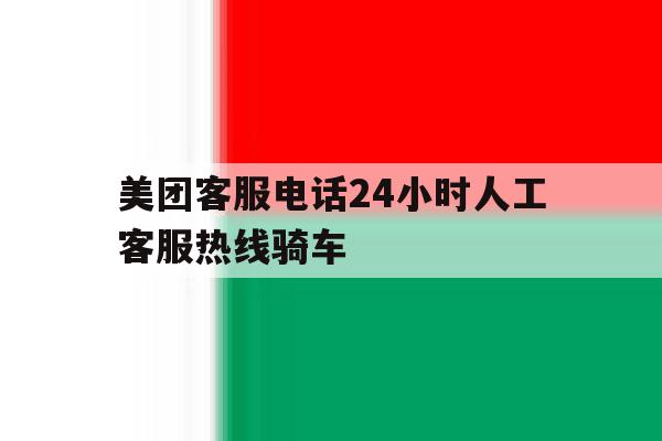美团客服电话24小时人工客服热线骑车的简单介绍 美团客服电话24小时人工客服热线骑车的简单介绍