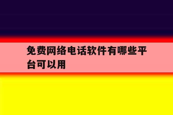 关于免费网络电话软件有哪些平台可以用的信息 关于免费网络电话软件有哪些平台可以用的信息