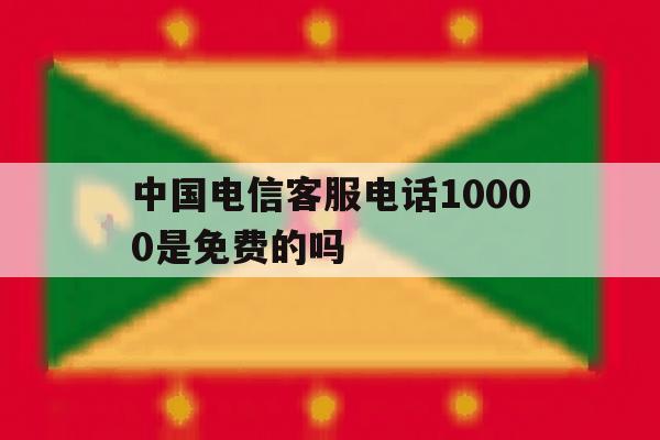 中国电信客服电话10000是免费的吗 中国电信客服电话10000是免费的吗