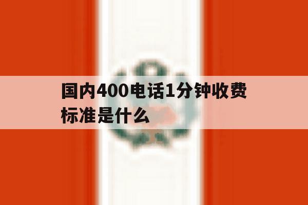 国内400电话1分钟收费标准是什么 国内400电话1分钟收费标准是什么