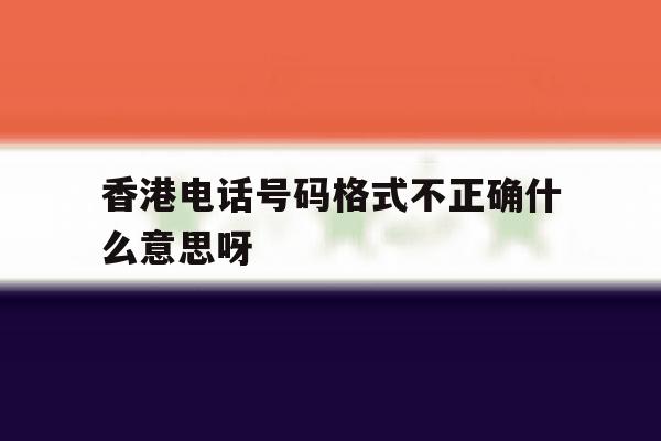 香港电话号码格式不正确什么意思呀 香港电话号码格式不正确什么意思呀