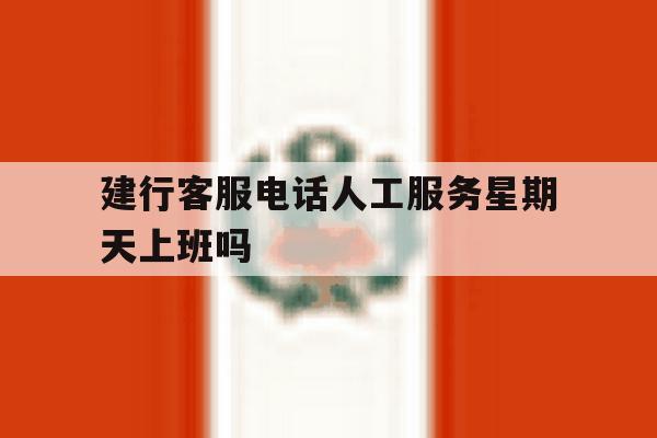 包含建行客服电话人工服务星期天上班吗的词条 包含建行客服电话人工服务星期天上班吗的词条