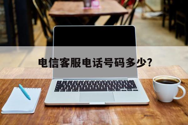 电信客服电话号码多少? 电信客服电话号码多少?